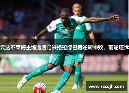 云达不莱梅主场遭遇门兴格拉德巴赫逆转惨败，前途堪忧