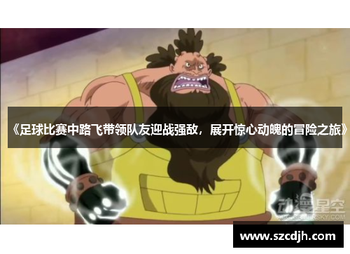 《足球比赛中路飞带领队友迎战强敌，展开惊心动魄的冒险之旅》