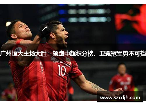 广州恒大主场大胜，领跑中超积分榜，卫冕冠军势不可挡