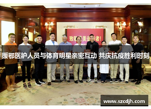 援鄂医护人员与体育明星亲密互动 共庆抗疫胜利时刻