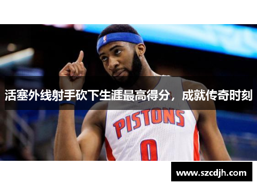 活塞外线射手砍下生涯最高得分，成就传奇时刻
