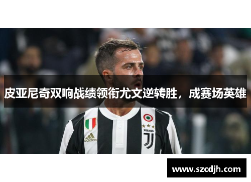 皮亚尼奇双响战绩领衔尤文逆转胜，成赛场英雄