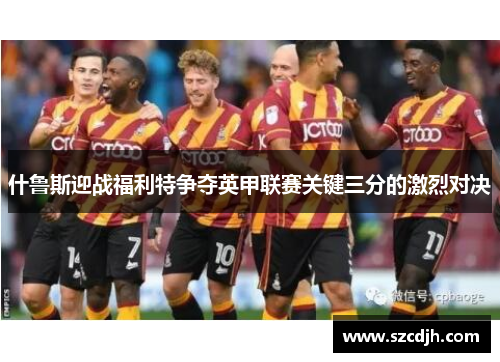 什鲁斯迎战福利特争夺英甲联赛关键三分的激烈对决
