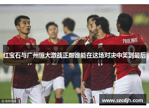 红宝石与广州恒大激战正酣谁能在这场对决中笑到最后