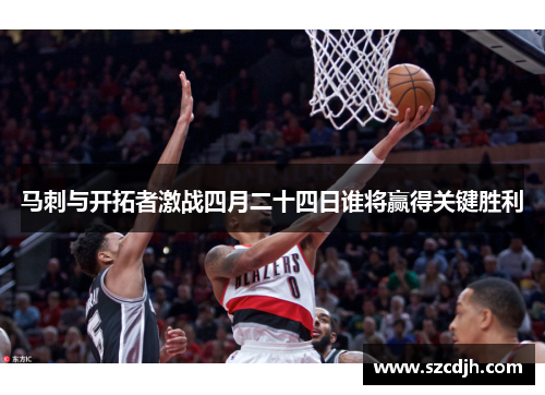 马刺与开拓者激战四月二十四日谁将赢得关键胜利
