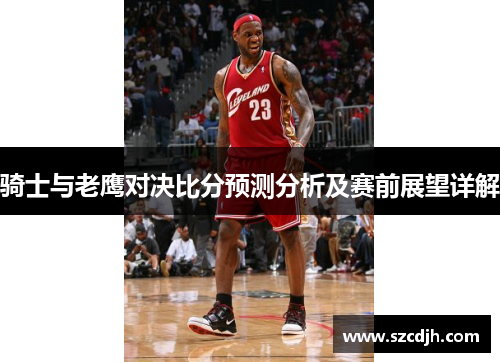 骑士与老鹰对决比分预测分析及赛前展望详解
