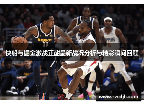 快船与掘金激战正酣最新战况分析与精彩瞬间回顾